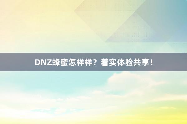 DNZ蜂蜜怎样样？着实体验共享！