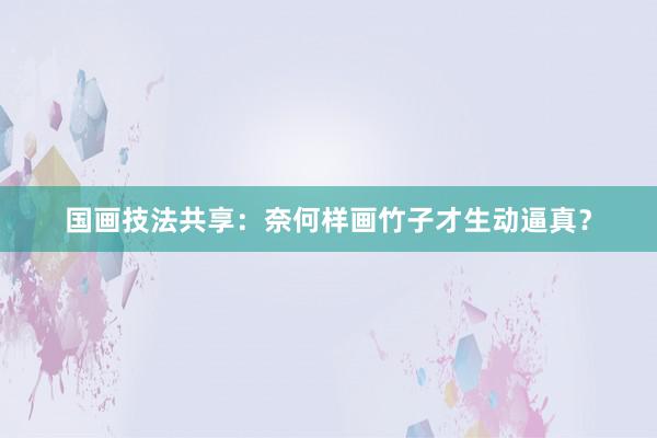国画技法共享：奈何样画竹子才生动逼真？