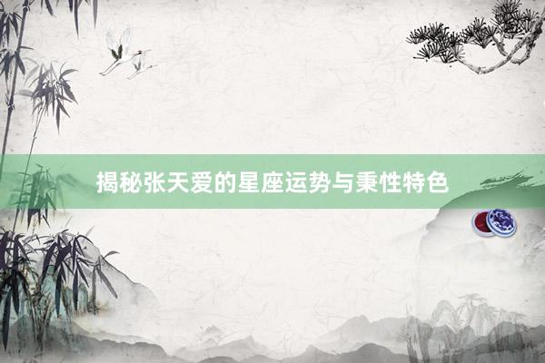 揭秘张天爱的星座运势与秉性特色
